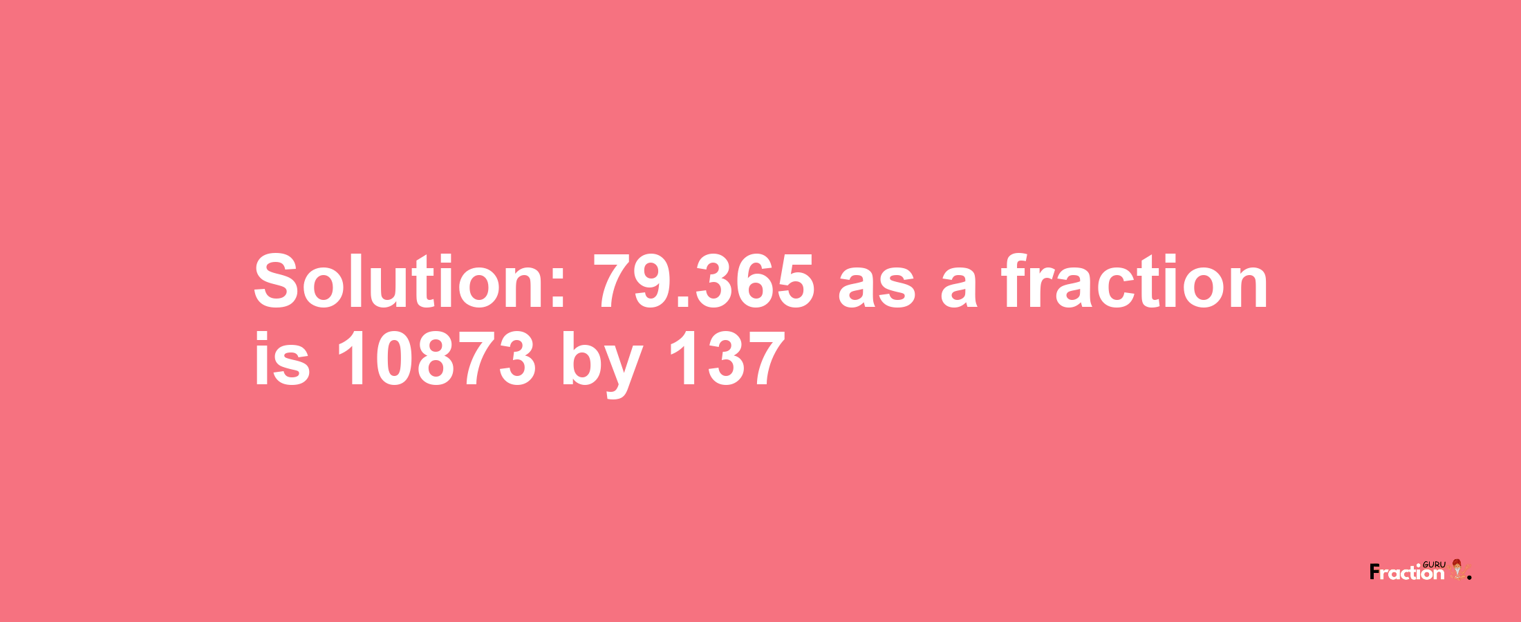 Solution:79.365 as a fraction is 10873/137